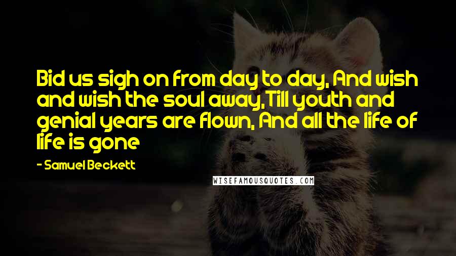 Samuel Beckett Quotes: Bid us sigh on from day to day, And wish and wish the soul away,Till youth and genial years are flown, And all the life of life is gone