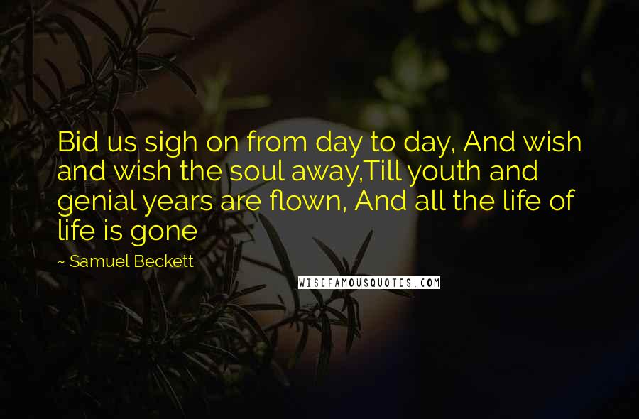 Samuel Beckett Quotes: Bid us sigh on from day to day, And wish and wish the soul away,Till youth and genial years are flown, And all the life of life is gone