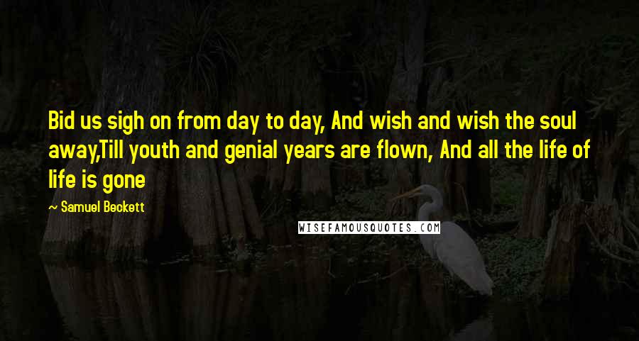 Samuel Beckett Quotes: Bid us sigh on from day to day, And wish and wish the soul away,Till youth and genial years are flown, And all the life of life is gone