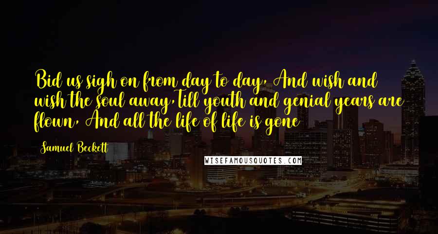 Samuel Beckett Quotes: Bid us sigh on from day to day, And wish and wish the soul away,Till youth and genial years are flown, And all the life of life is gone