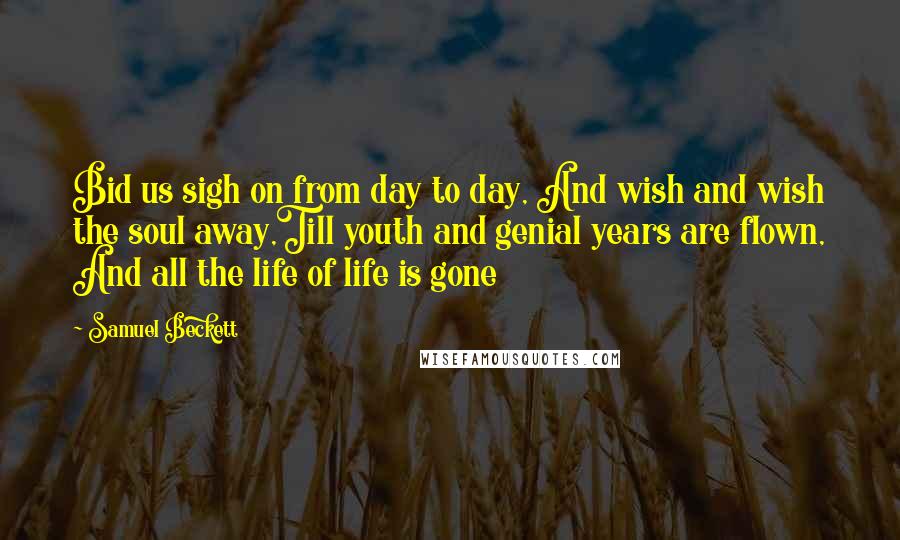 Samuel Beckett Quotes: Bid us sigh on from day to day, And wish and wish the soul away,Till youth and genial years are flown, And all the life of life is gone