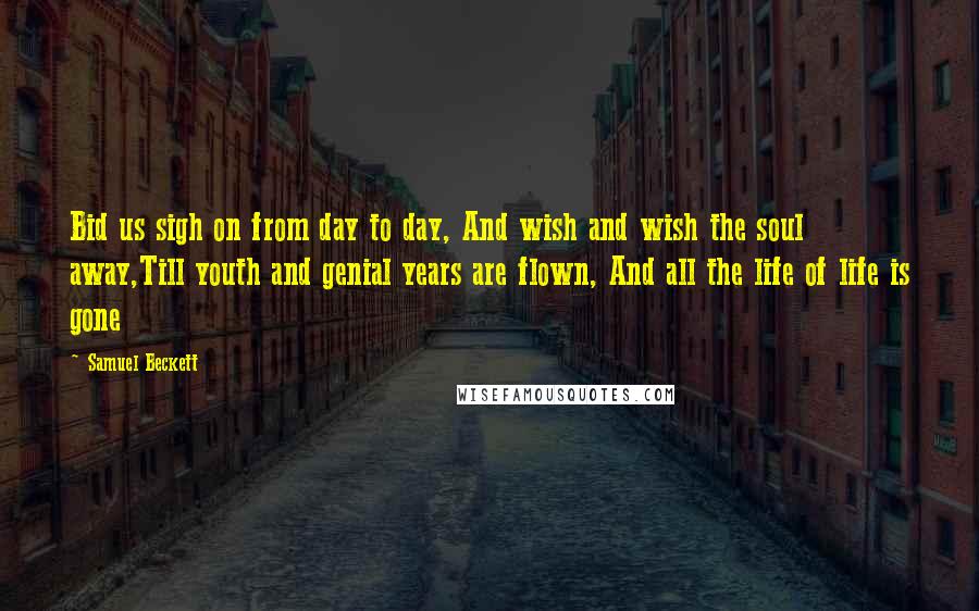 Samuel Beckett Quotes: Bid us sigh on from day to day, And wish and wish the soul away,Till youth and genial years are flown, And all the life of life is gone