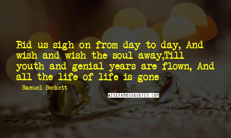 Samuel Beckett Quotes: Bid us sigh on from day to day, And wish and wish the soul away,Till youth and genial years are flown, And all the life of life is gone