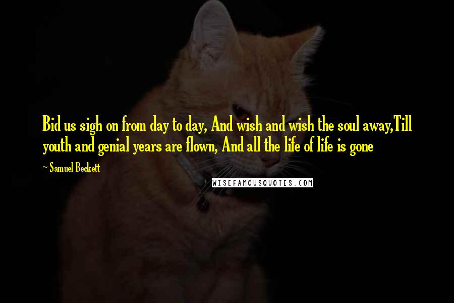 Samuel Beckett Quotes: Bid us sigh on from day to day, And wish and wish the soul away,Till youth and genial years are flown, And all the life of life is gone