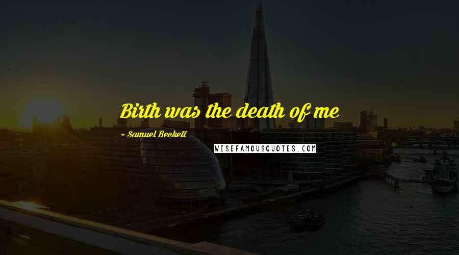 Samuel Beckett Quotes: Birth was the death of me