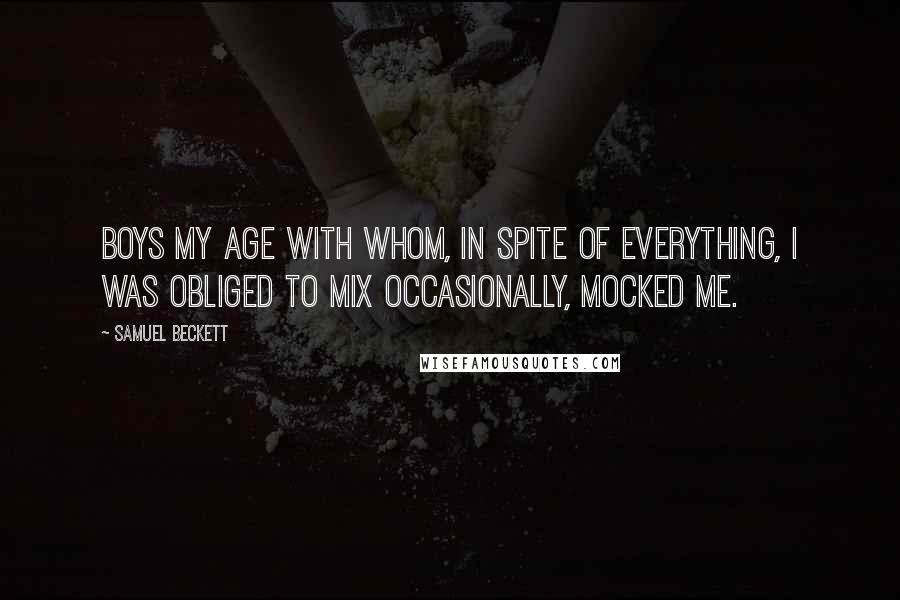 Samuel Beckett Quotes: Boys my age with whom, in spite of everything, I was obliged to mix occasionally, mocked me.