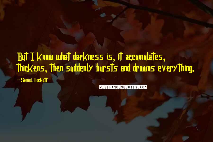 Samuel Beckett Quotes: But I know what darkness is, it accumulates, thickens, then suddenly bursts and drowns everything.