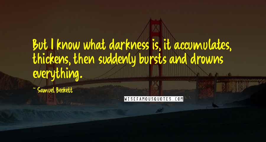 Samuel Beckett Quotes: But I know what darkness is, it accumulates, thickens, then suddenly bursts and drowns everything.