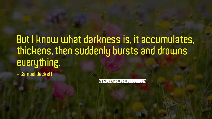 Samuel Beckett Quotes: But I know what darkness is, it accumulates, thickens, then suddenly bursts and drowns everything.