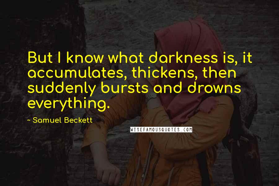 Samuel Beckett Quotes: But I know what darkness is, it accumulates, thickens, then suddenly bursts and drowns everything.