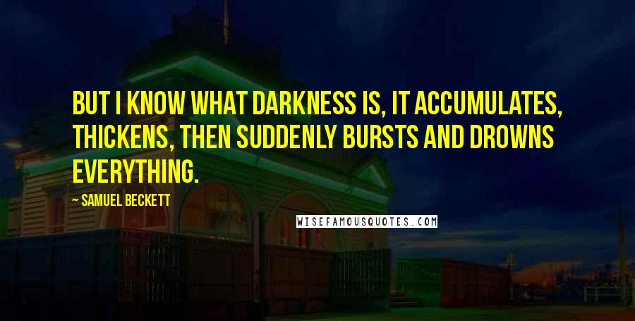 Samuel Beckett Quotes: But I know what darkness is, it accumulates, thickens, then suddenly bursts and drowns everything.