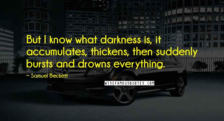Samuel Beckett Quotes: But I know what darkness is, it accumulates, thickens, then suddenly bursts and drowns everything.