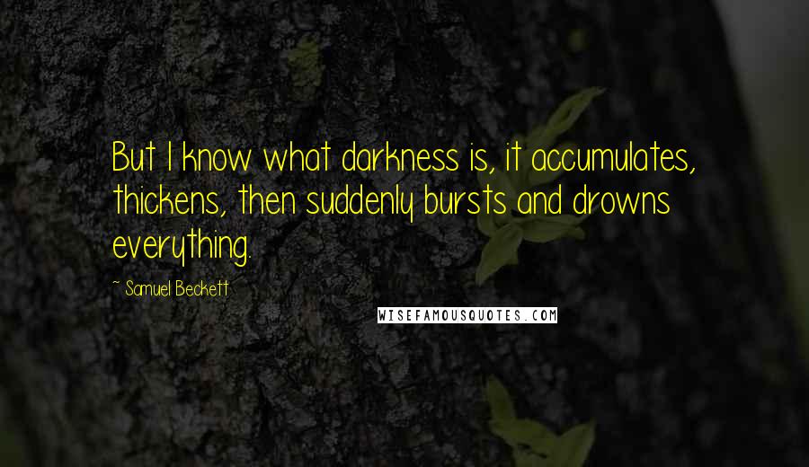 Samuel Beckett Quotes: But I know what darkness is, it accumulates, thickens, then suddenly bursts and drowns everything.