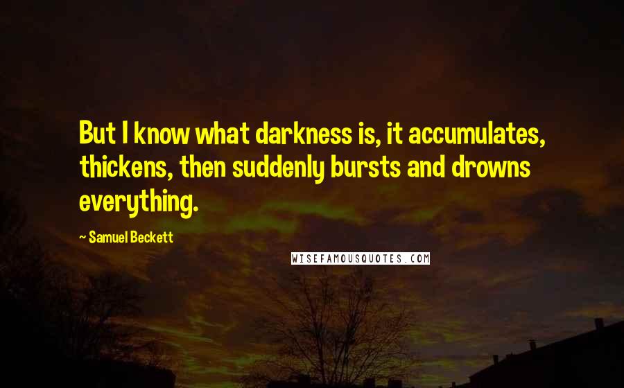 Samuel Beckett Quotes: But I know what darkness is, it accumulates, thickens, then suddenly bursts and drowns everything.