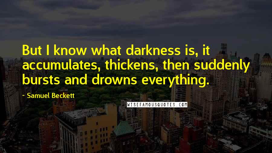 Samuel Beckett Quotes: But I know what darkness is, it accumulates, thickens, then suddenly bursts and drowns everything.