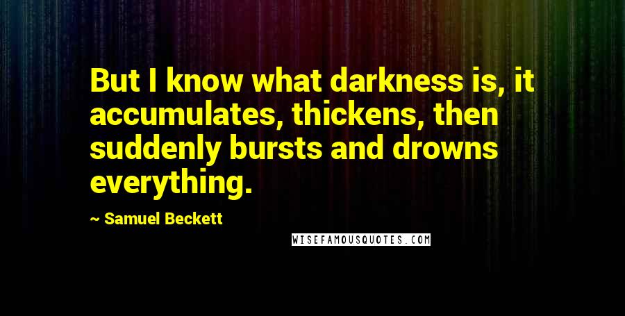 Samuel Beckett Quotes: But I know what darkness is, it accumulates, thickens, then suddenly bursts and drowns everything.