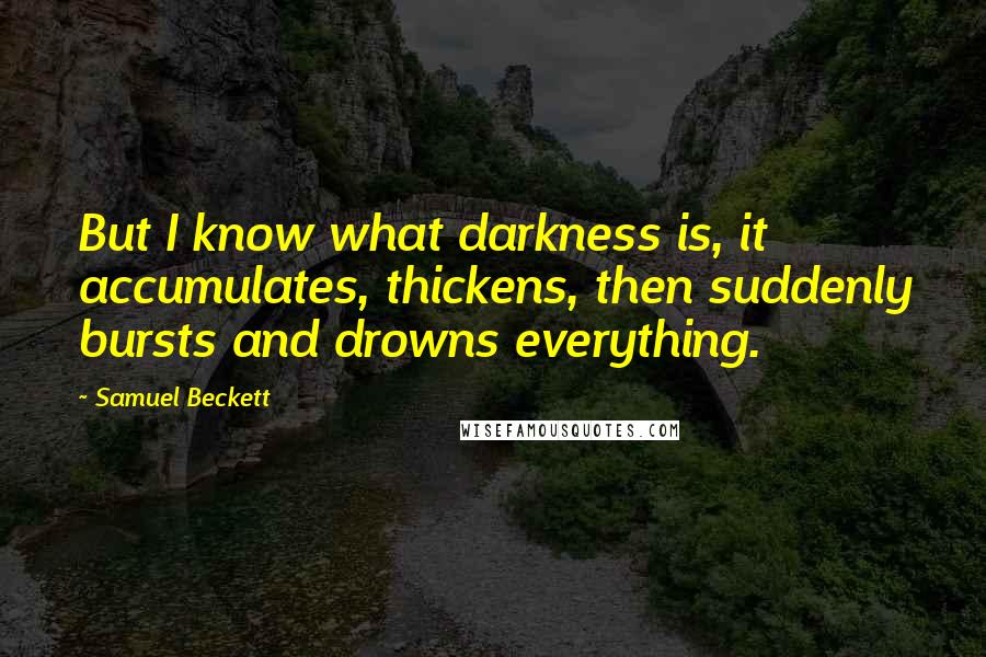 Samuel Beckett Quotes: But I know what darkness is, it accumulates, thickens, then suddenly bursts and drowns everything.