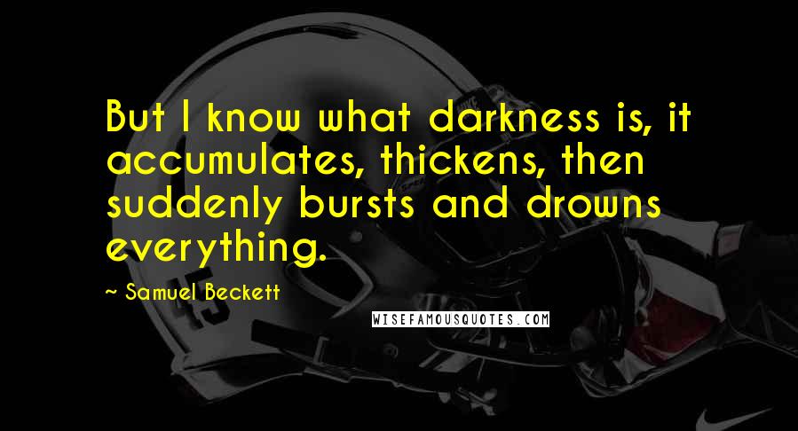 Samuel Beckett Quotes: But I know what darkness is, it accumulates, thickens, then suddenly bursts and drowns everything.
