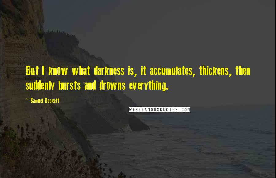 Samuel Beckett Quotes: But I know what darkness is, it accumulates, thickens, then suddenly bursts and drowns everything.