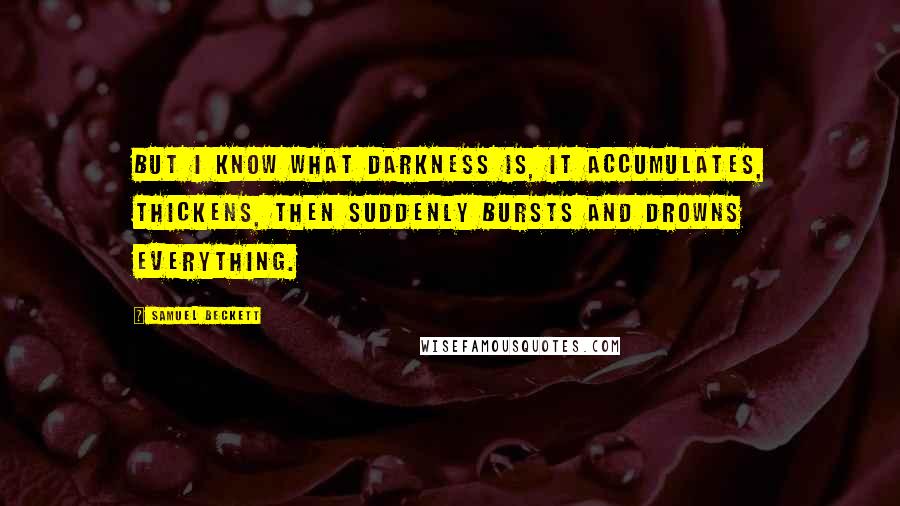 Samuel Beckett Quotes: But I know what darkness is, it accumulates, thickens, then suddenly bursts and drowns everything.