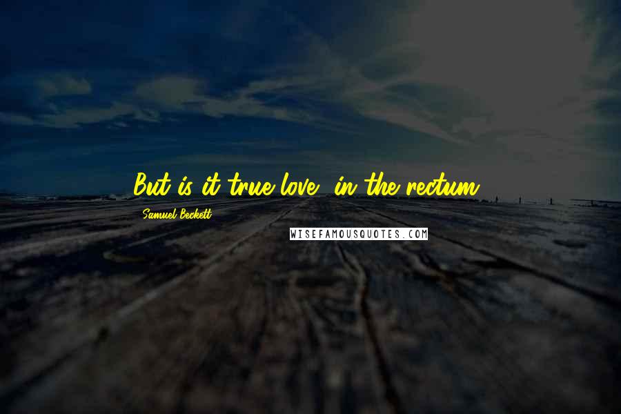 Samuel Beckett Quotes: But is it true love, in the rectum?