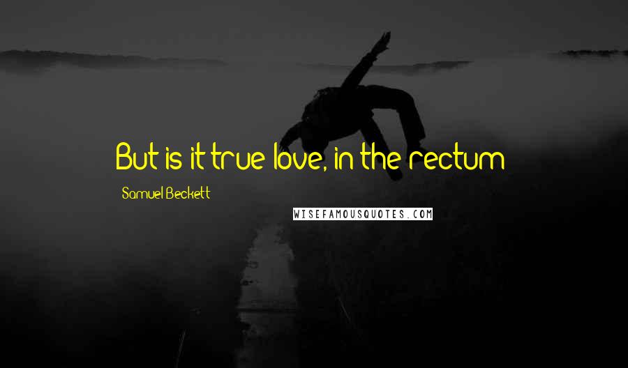 Samuel Beckett Quotes: But is it true love, in the rectum?