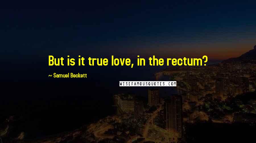 Samuel Beckett Quotes: But is it true love, in the rectum?