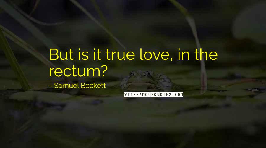 Samuel Beckett Quotes: But is it true love, in the rectum?