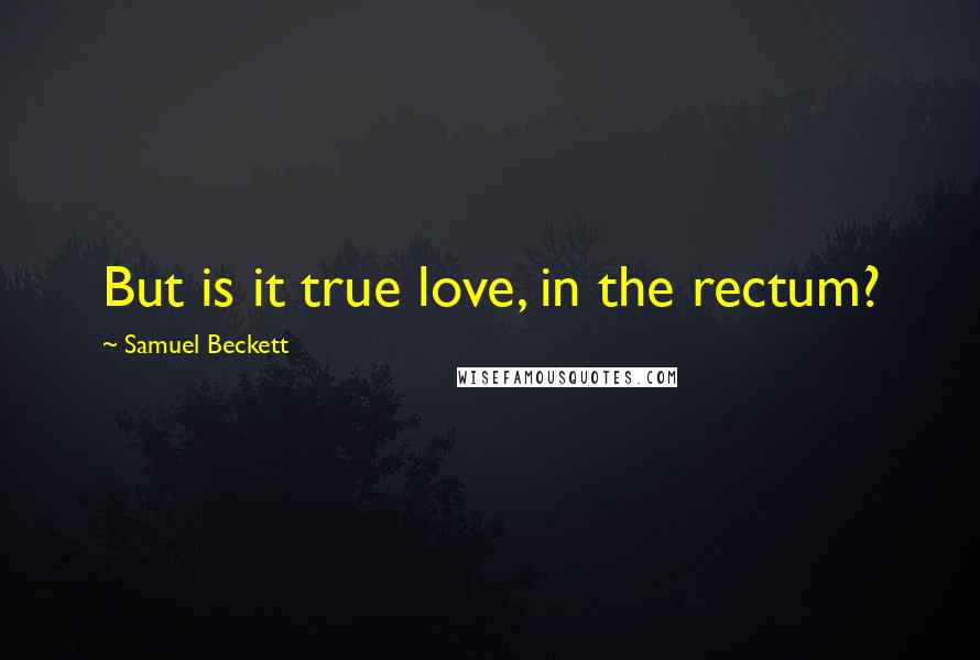 Samuel Beckett Quotes: But is it true love, in the rectum?