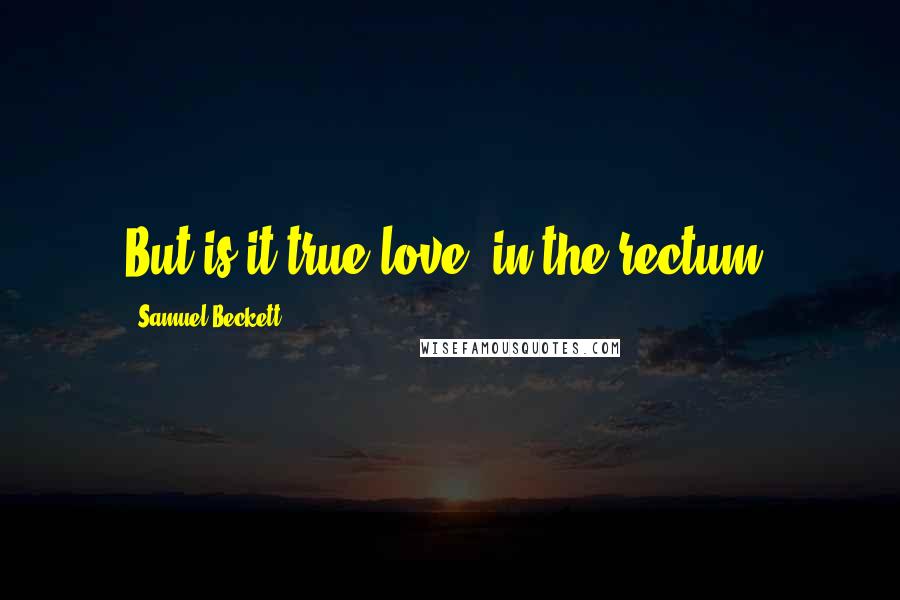 Samuel Beckett Quotes: But is it true love, in the rectum?