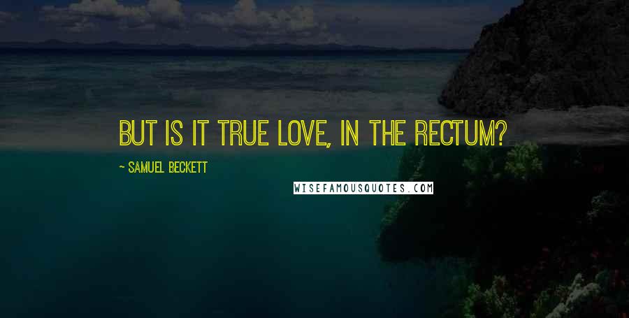 Samuel Beckett Quotes: But is it true love, in the rectum?