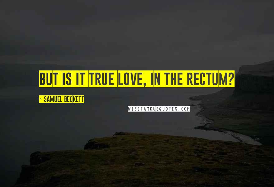 Samuel Beckett Quotes: But is it true love, in the rectum?