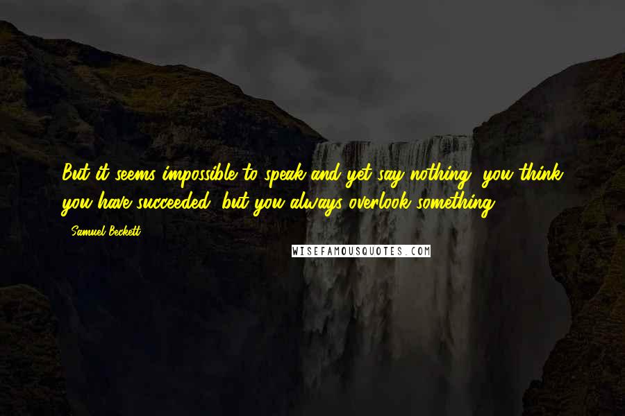 Samuel Beckett Quotes: But it seems impossible to speak and yet say nothing, you think you have succeeded, but you always overlook something.