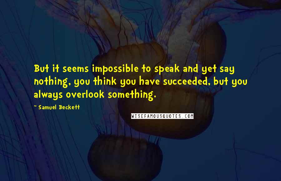 Samuel Beckett Quotes: But it seems impossible to speak and yet say nothing, you think you have succeeded, but you always overlook something.