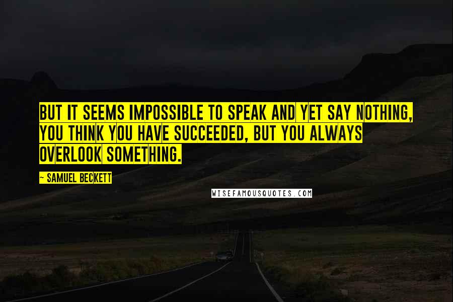 Samuel Beckett Quotes: But it seems impossible to speak and yet say nothing, you think you have succeeded, but you always overlook something.