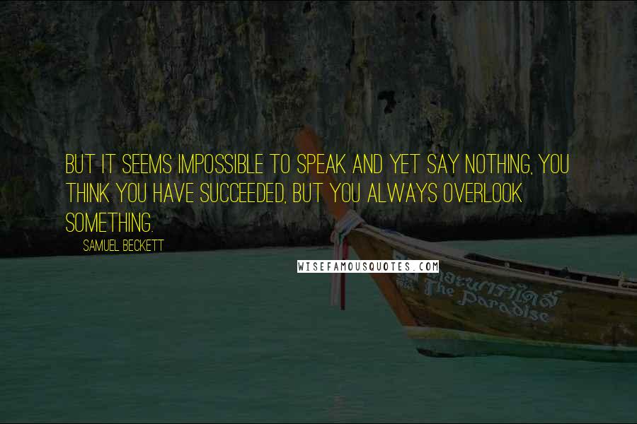 Samuel Beckett Quotes: But it seems impossible to speak and yet say nothing, you think you have succeeded, but you always overlook something.