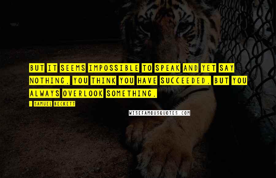 Samuel Beckett Quotes: But it seems impossible to speak and yet say nothing, you think you have succeeded, but you always overlook something.