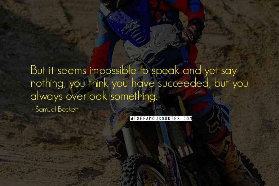 Samuel Beckett Quotes: But it seems impossible to speak and yet say nothing, you think you have succeeded, but you always overlook something.