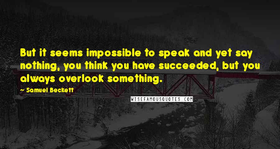 Samuel Beckett Quotes: But it seems impossible to speak and yet say nothing, you think you have succeeded, but you always overlook something.