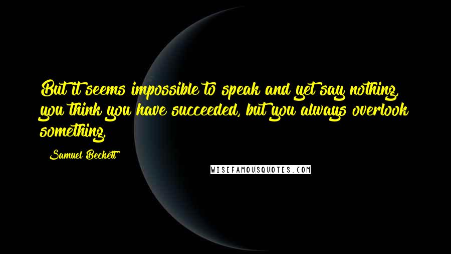 Samuel Beckett Quotes: But it seems impossible to speak and yet say nothing, you think you have succeeded, but you always overlook something.