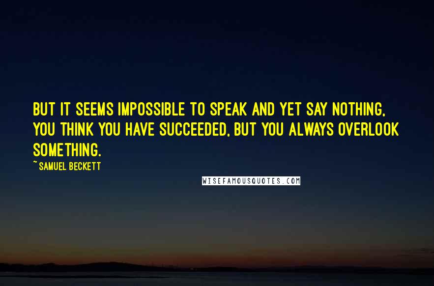 Samuel Beckett Quotes: But it seems impossible to speak and yet say nothing, you think you have succeeded, but you always overlook something.