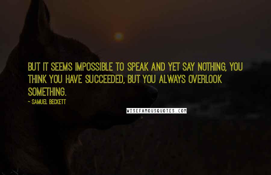 Samuel Beckett Quotes: But it seems impossible to speak and yet say nothing, you think you have succeeded, but you always overlook something.