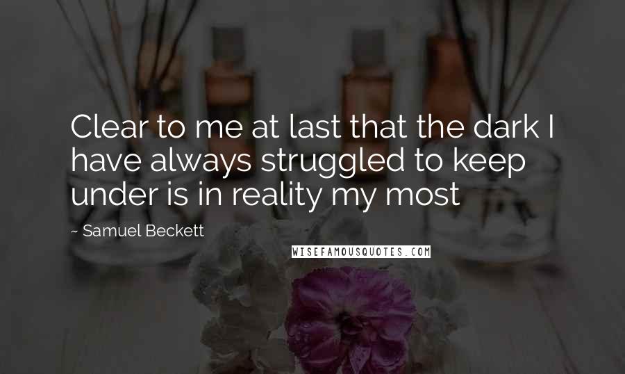 Samuel Beckett Quotes: Clear to me at last that the dark I have always struggled to keep under is in reality my most