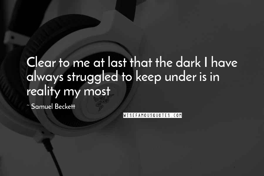 Samuel Beckett Quotes: Clear to me at last that the dark I have always struggled to keep under is in reality my most