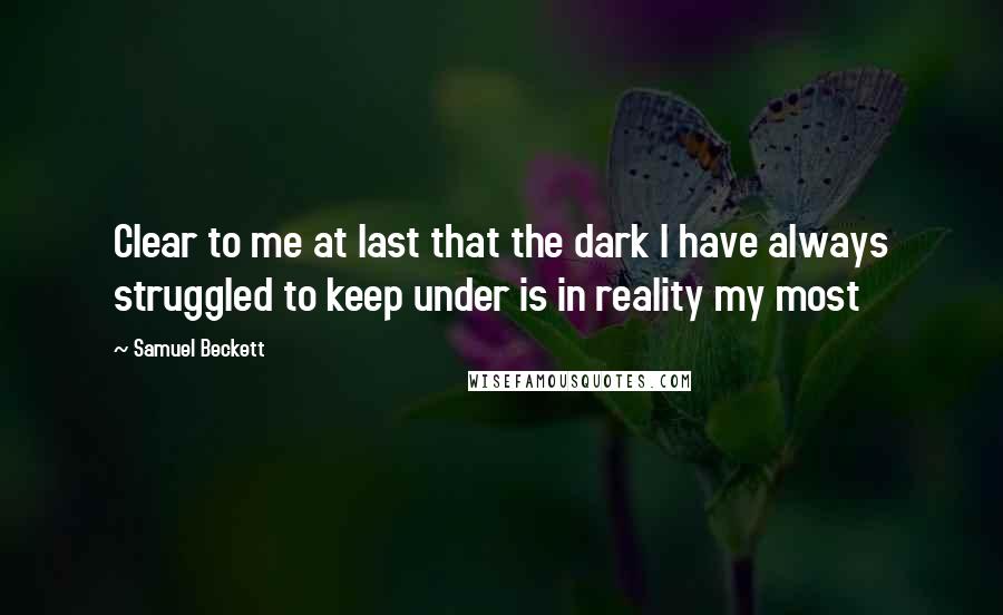 Samuel Beckett Quotes: Clear to me at last that the dark I have always struggled to keep under is in reality my most