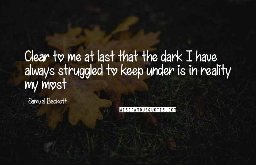 Samuel Beckett Quotes: Clear to me at last that the dark I have always struggled to keep under is in reality my most