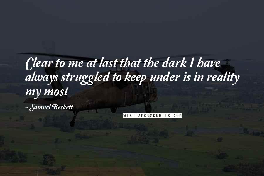 Samuel Beckett Quotes: Clear to me at last that the dark I have always struggled to keep under is in reality my most