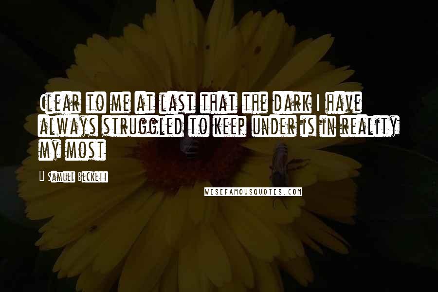 Samuel Beckett Quotes: Clear to me at last that the dark I have always struggled to keep under is in reality my most