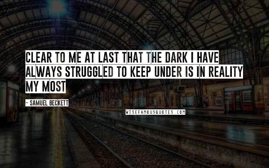 Samuel Beckett Quotes: Clear to me at last that the dark I have always struggled to keep under is in reality my most