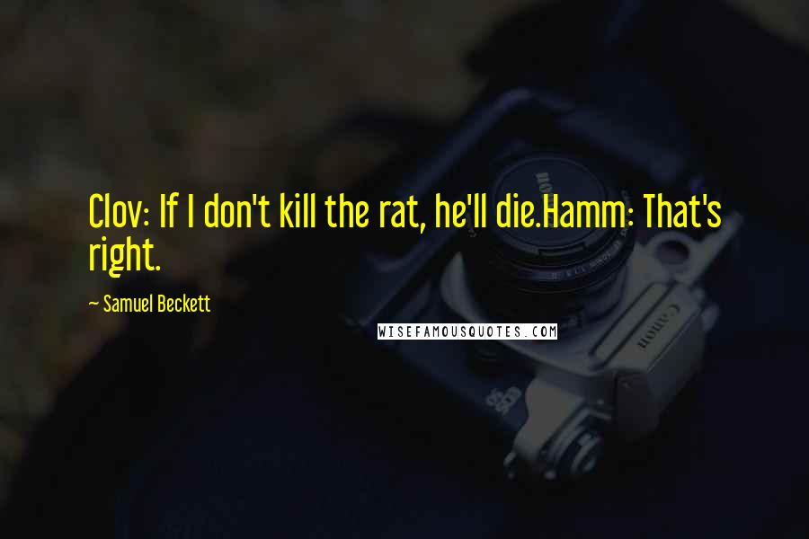 Samuel Beckett Quotes: Clov: If I don't kill the rat, he'll die.Hamm: That's right.